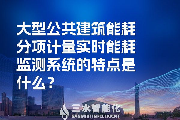 大型公共建筑能耗分項(xiàng)計(jì)量實(shí)時(shí)能耗監(jiān)測(cè)系統(tǒng)的特點(diǎn)是什么？.jpg
