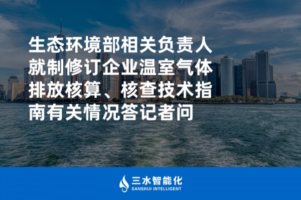 生態(tài)環(huán)境部相關負責人就制修訂企業(yè)溫室氣體排放核算、核查技術指南有關情況答記者問